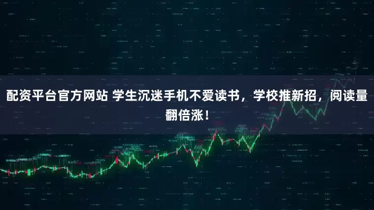 配资平台官方网站 学生沉迷手机不爱读书，学校推新招，阅读量翻倍涨！
