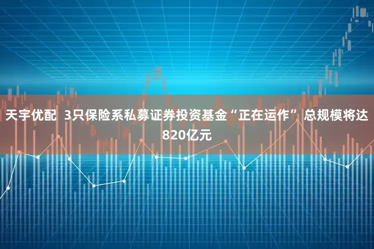 天宇优配  3只保险系私募证券投资基金“正在运作” 总规模将达820亿元