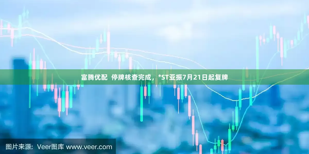 富腾优配  停牌核查完成，*ST亚振7月21日起复牌