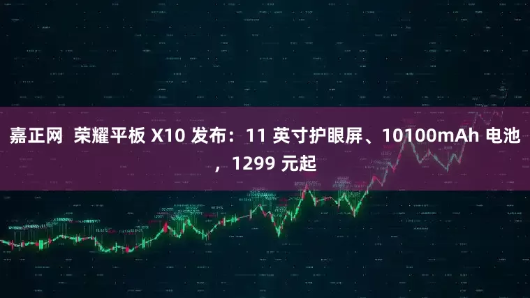 嘉正网  荣耀平板 X10 发布：11 英寸护眼屏、10100mAh 电池，1299 元起