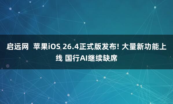 启远网  苹果iOS 26.4正式版发布! 大量新功能上线 国行AI继续缺席